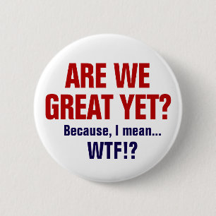 Are We Great Yet? Because I Mean WTF Button