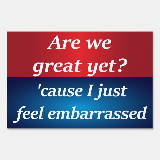 Are we great yet? 'cause I just feel embarrassed Sign (Front)