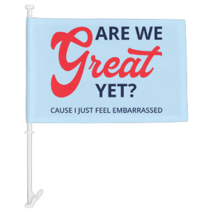 Are We Great Yet? Cause I Just Feel Embarrassed V Car Flag