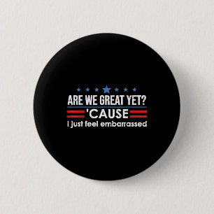 Are We Great Yet Cause I Just Feel Embarred Anti Button