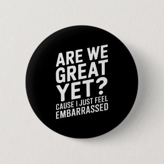 Are We Great Yet Cause I Just Feel Embarred Anti T Button