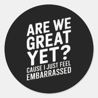 Are We Great Yet Cause I Just Feel Embarred Anti T Classic Round Sticker