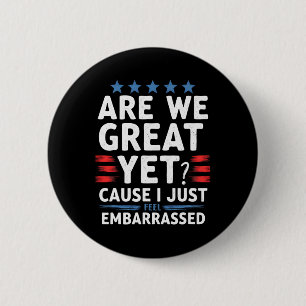 Are We Great Yet Cause I Just Feel Embarred Button