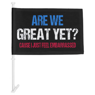 Are We Great Yet? I Just Feel Embarrassed II Car Flag