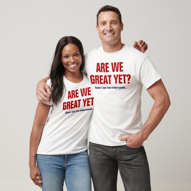 Are We Great Yet? I Just Feel Embarrassed T-Shirt (Unisex)