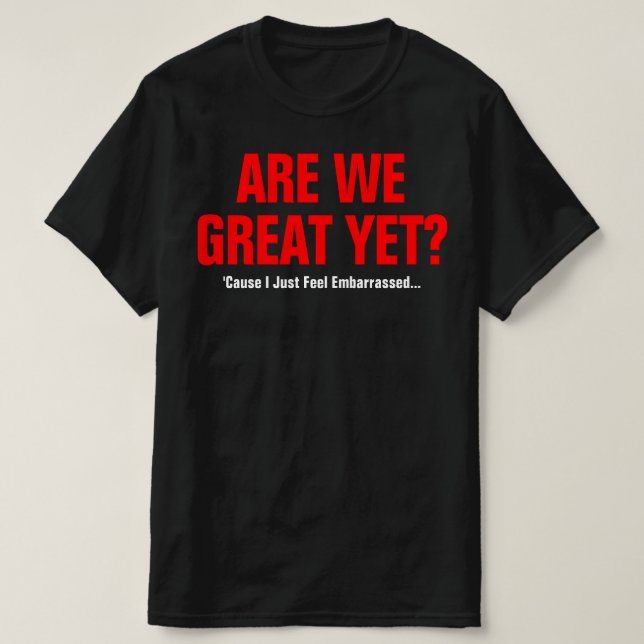 Are We Great Yet? I Just Feel Embarrassed T-Shirt (Design Front)