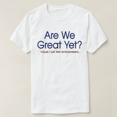 Are We Great Yet I Just Feel Embarrassed T_Shirt