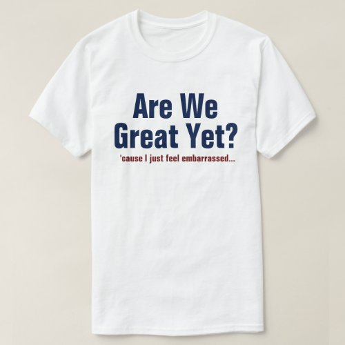Are We Great Yet I Just Feel Embarrassed T_Shirt