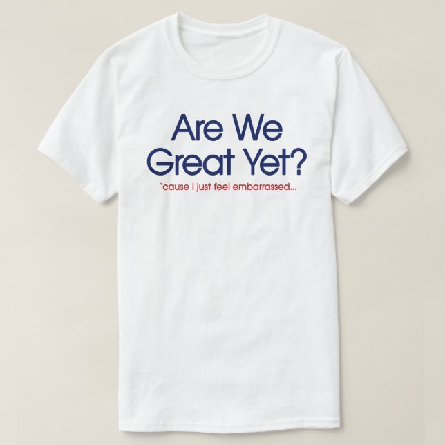 Are We Great Yet? I Just Feel Embarrassed T-Shirt (Design Front)
