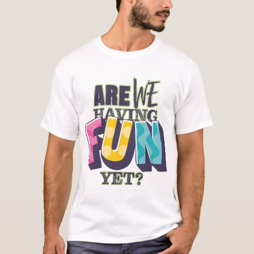 Are We Having Fun Yet t_shirt