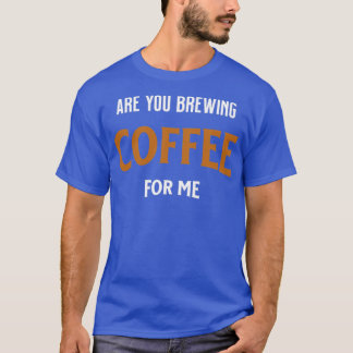 Are You Brewing Coffee For Me Coffee Lovers Coffee T-Shirt