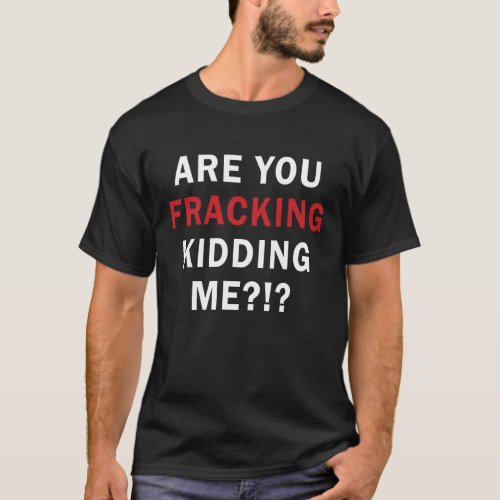 Are You FRACKING Kidding Me _ Mens Dark T T_Shirt