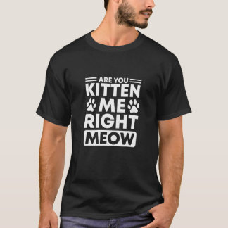 Are You Kitten Me Right Meow  Cat T-Shirt