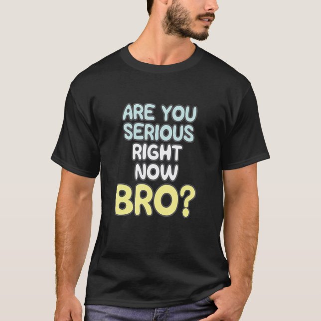 Are You Serious Right Now Bro_2 T-Shirt (Front)