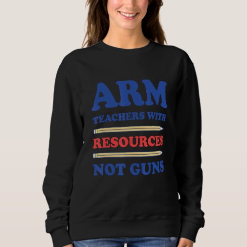 Arm Teachers With Resources Not Guns Quote End Gun Sweatshirt
