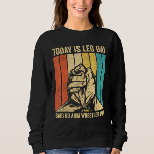 Arm Wrestling Arm Wrestler Leg Day said no arm wre Sweatshirt