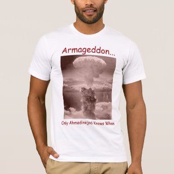 Armageddon...  Only Ahmadinejad Knows When T-shirt by Brookelorren at Zazzle