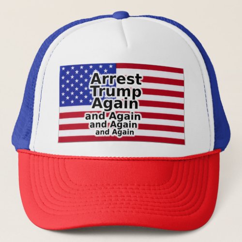 Arrest Trump Again and Again and Again  Trucker Hat