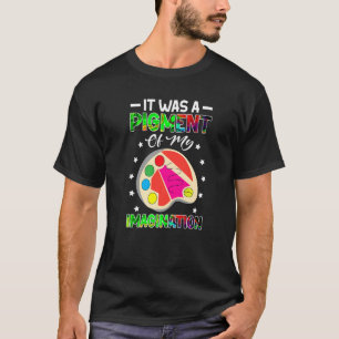 Art Teacher It Was A Pigment Of My Imagination T-Shirt