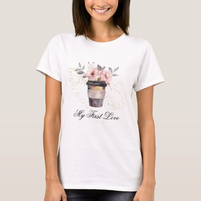*~* Artsy Coffee to go my first love Floral Roses T-Shirt (Front)
