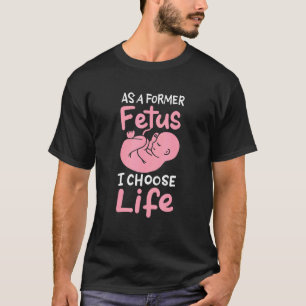 As A Former Fetus I Choose Life Unborn Baby Pro Li T-Shirt