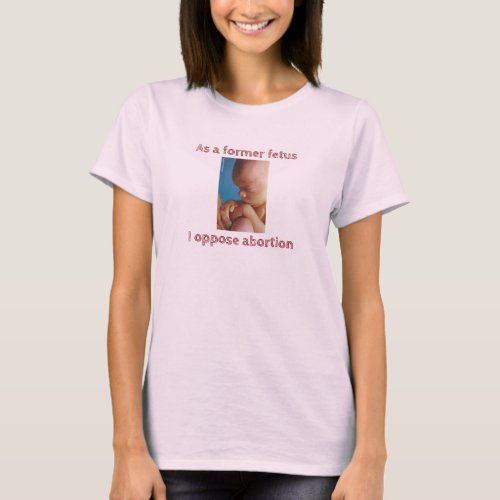 As A Former Fetus I Oppose Abortion T_Shirt