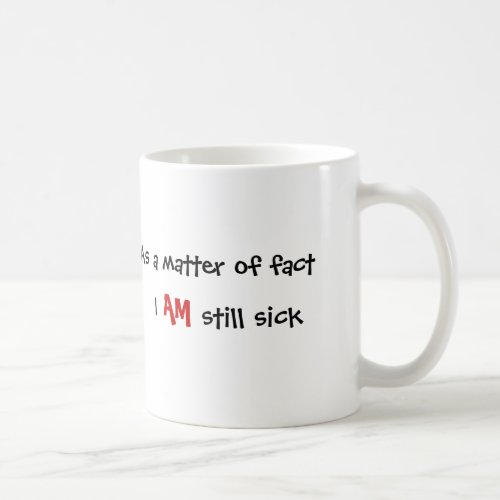 As a matter of fact I AM still sick Coffee Mug