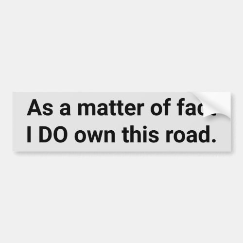 As a matter of fact I DO own this road funny Bumper Sticker