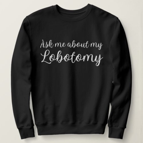 Ask Me About My Lobotomy Sweatshirt