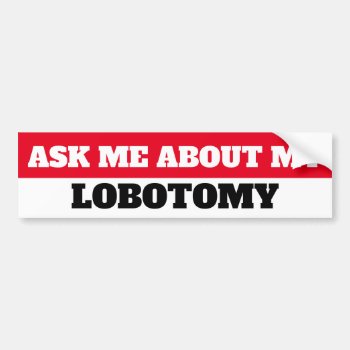 Ask Me Abut My Lobotomy Bumper Sticker by AardvarkApparel at Zazzle