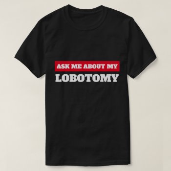 Ask Me Abut My Lobotomy T-shirt by AardvarkApparel at Zazzle