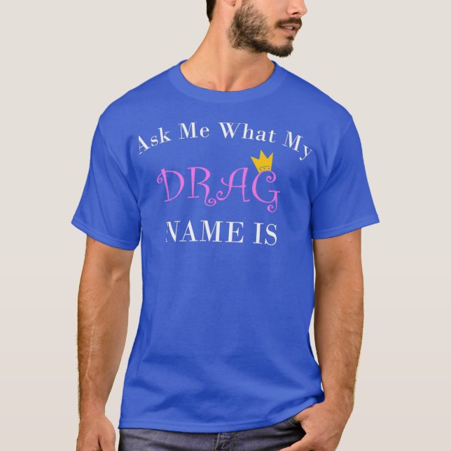 Ask My What My Drag Name Is Tshirt  For A Drag (Front)