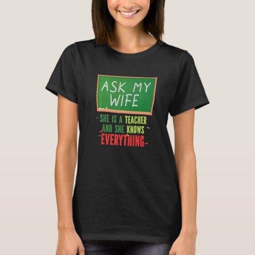 Ask My Wife She Is A Teacher And She Knows Everyth T_Shirt