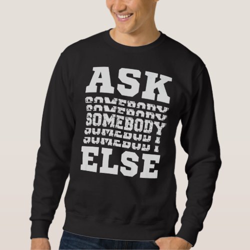 Ask Somebody Else Yes Someone Anybody Everybody  J Sweatshirt