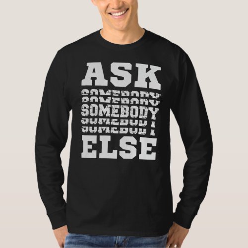 Ask Somebody Else Yes Someone Anybody Everybody  J T_Shirt
