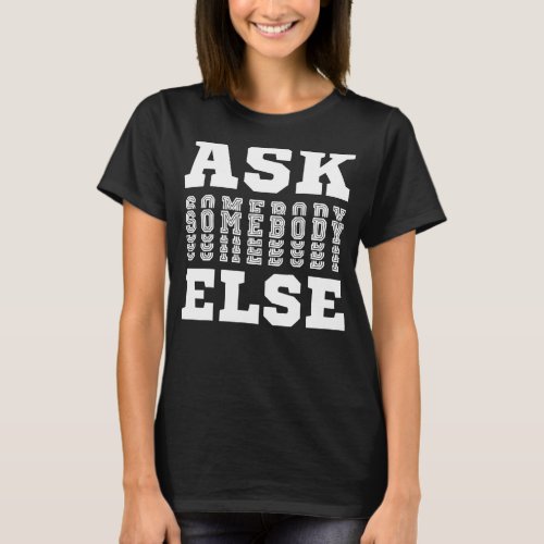 Ask Someone Else Yes Anyone Anybody Everybody   No T_Shirt