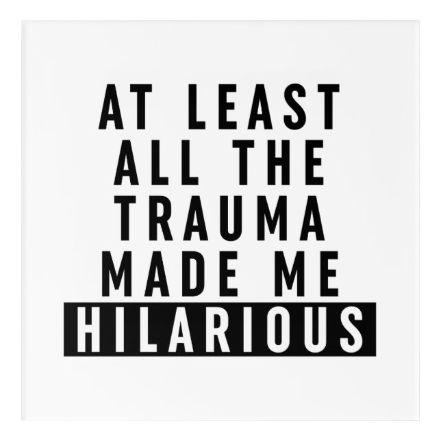 At Least All the Trauma Made Me Hilarious  Acrylic Print (Front)