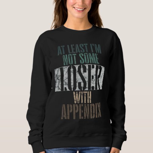 At Least Im Not Some Loser With An Appendix Surge Sweatshirt