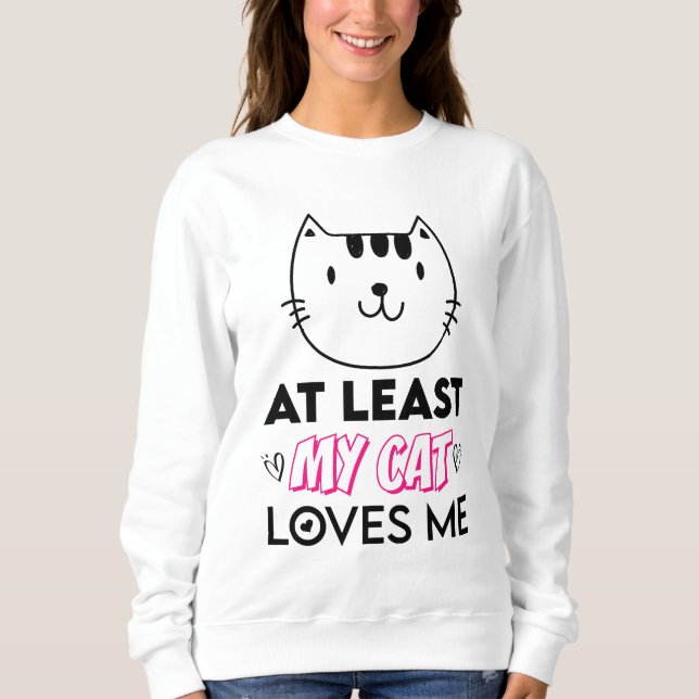 At Least My Cat Loves Me Sweatshirt (Front)