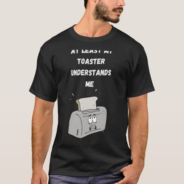 At Least My Toaster Understands Me T-Shirt (Front)