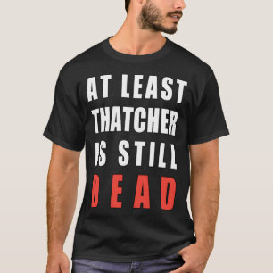 At least Thatcher Is still dead T-Shirt
