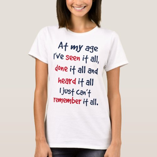 at my age Ive seen it all done it all and heard T_Shirt