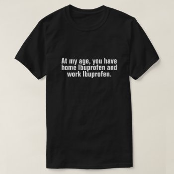 At My Age  You Have Home Ibuprofen And Work... T-s T-shirt by JustFunnyShirts at Zazzle