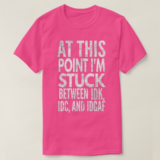 At This Point I'm Stuck Between IDK, IDC, And IDGA T-Shirt (Design Front)