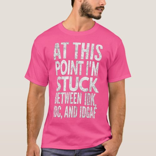 At This Point Im Stuck Between IDK IDC And IDGA T_Shirt