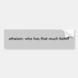 atheism: who has that much faith? bumper sticker