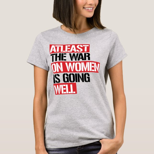 ATLEAST THE WAR ON WOMEN IS GOING WELL T-Shirt (Front)