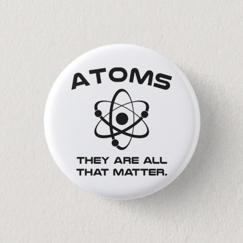 Atoms Theyre All That Matter Pinback Button