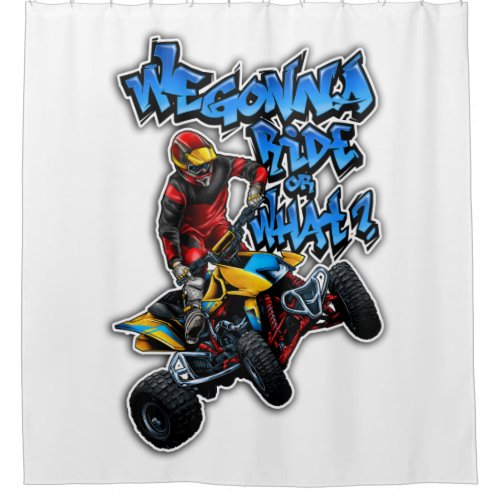 ATV _ We Gonna Ride Or What Shower Curtain