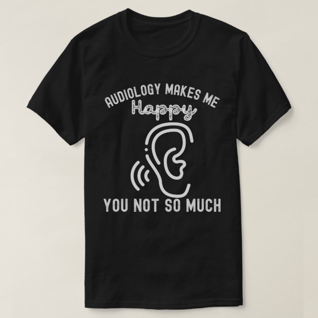 Audiology Makes Me Happy You Not So Much T-Shirt (Design Front)